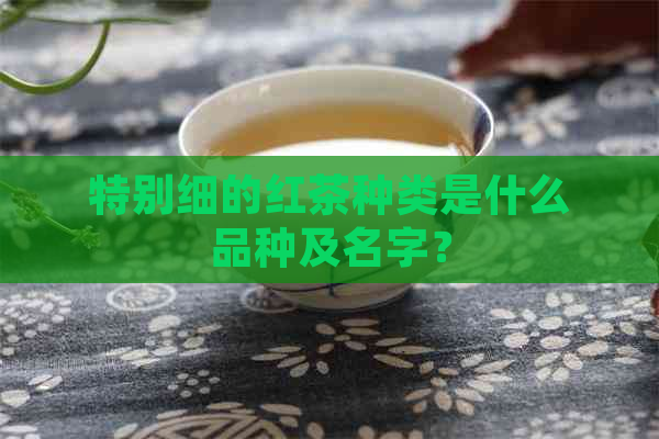 特别细的红茶种类是什么品种及名字？