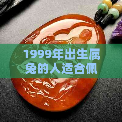 1999年出生属兔的人适合佩戴哪些玉镯？解答关于玉镯选择的全面问题