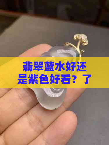 翡翠蓝水好还是紫色好看？了解翡翠蓝水与绿水的区别与优劣