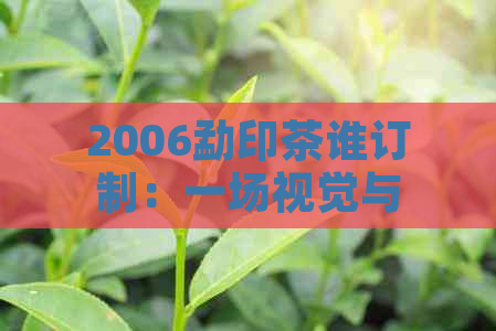 2006勐印茶谁订制：一场视觉与味觉的宴