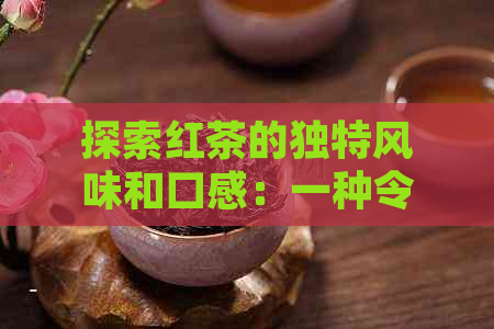 探索红茶的独特风味和口感：一种令人醉的饮品体验