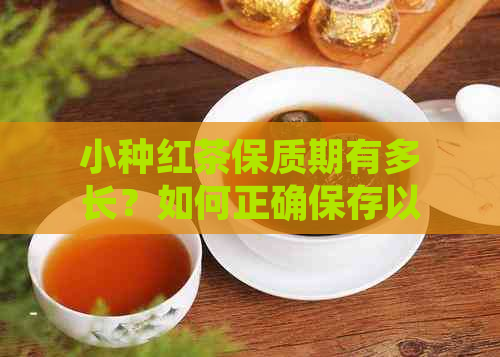 小种红茶保质期有多长？如何正确保存以长保质期？