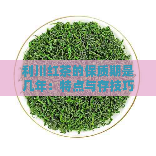 利川红茶的保质期是几年：特点与存技巧