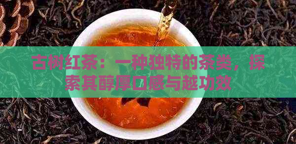 古树红茶：一种独特的茶类，探索其醇厚口感与越功效