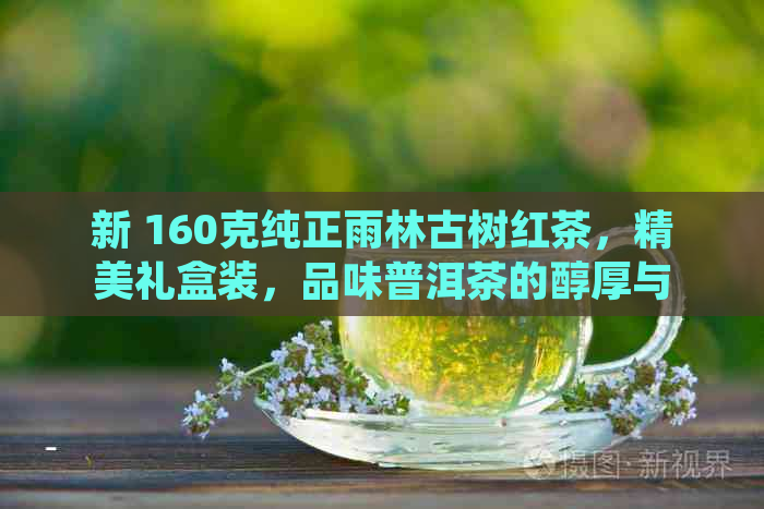 新 160克纯正雨林古树红茶，精美礼盒装，品味普洱茶的醇厚与独特