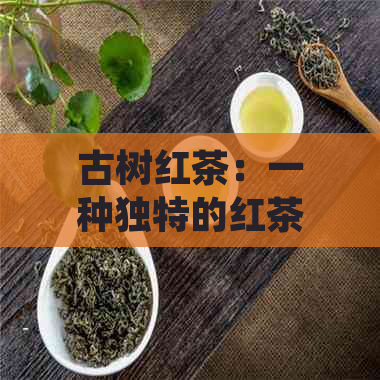 古树红茶：一种独特的红茶体验还是绿茶的误解？我们与普洱茶、滇红的较量