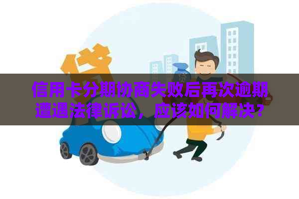 信用卡分期协商失败后再次逾期遭遇法律诉讼，应该如何解决？