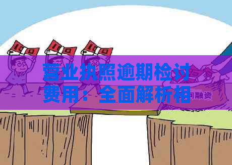 营业执照逾期检讨费用：全面解析相关费用及影响因素