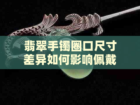 翡翠手镯圈口尺寸差异如何影响佩戴体验？了解不同mm差距带来的影响