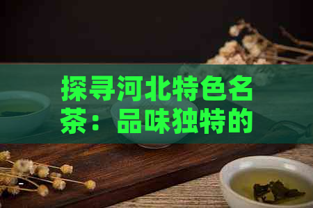 探寻河北特色名茶：品味独特的茶叶风味