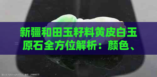 新疆和田玉籽料黄皮白玉原石全方位解析：颜色、产地、价值及选购技巧