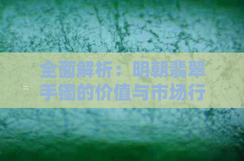 全面解析：明朝翡翠手镯的价值与市场行情，购买前你需要了解这些