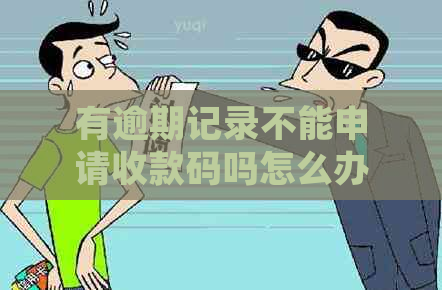 有逾期记录不能申请收款码吗怎么办，如何处理？