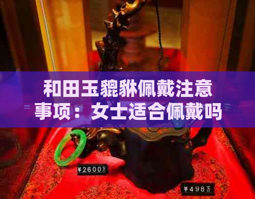 和田玉貔貅佩戴注意事项：女士适合佩戴吗？如何正确搭配和田玉饰品？