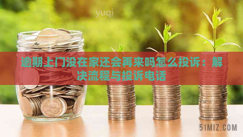 逾期上门没在家还会再来吗怎么投诉：解决流程与投诉电话