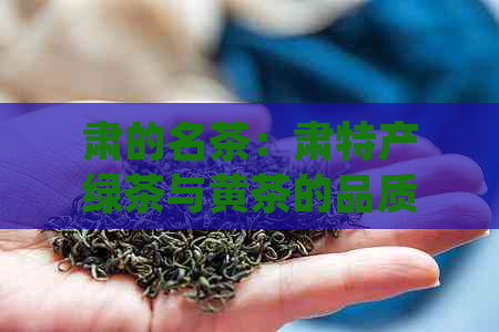 肃的名茶：肃特产绿茶与黄茶的品质特点及冲泡方法