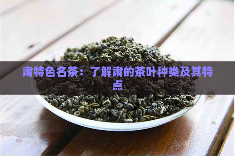 肃特色名茶：了解肃的茶叶种类及其特点