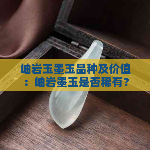 岫岩玉墨玉品种及价值：岫岩墨玉是否稀有？有何功效与作用？