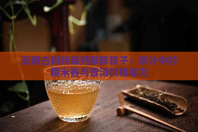 云南古树特级熟茶碎银子：茶叶中的糯米香与普洱价格魅力