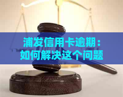 浦发信用卡逾期：如何解决这个问题，避免严重后果？