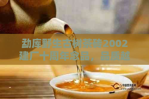 勐库野生古树茶砖2002建厂十周年念品，品质越，值得珍藏！