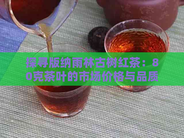 探寻版纳雨林古树红茶：80克茶叶的市场价格与品质特点详解