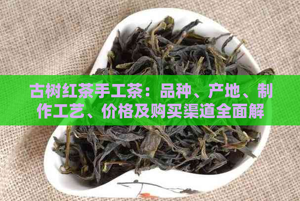 古树红茶手工茶：品种、产地、制作工艺、价格及购买渠道全面解析