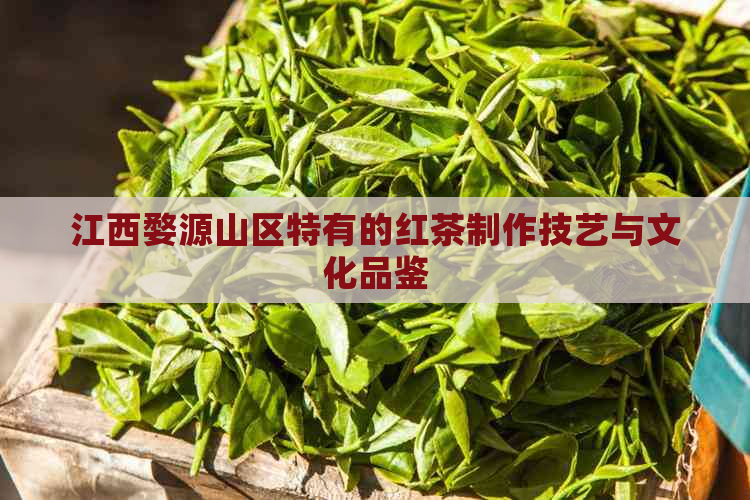 江西婺源山区特有的红茶制作技艺与文化品鉴