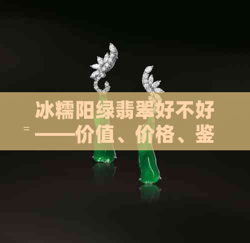 冰糯阳绿翡翠好不好——价值、价格、鉴定与手镯价位全解析