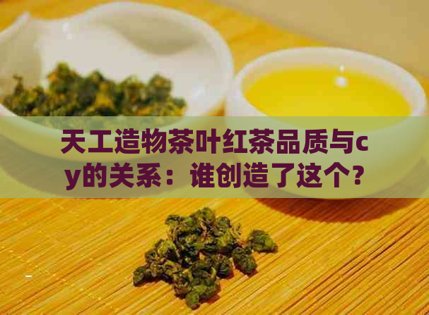 天工造物茶叶红茶品质与cy的关系：谁创造了这个？