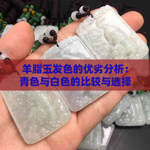 羊脂玉发色的优劣分析：青色与白色的比较与选择