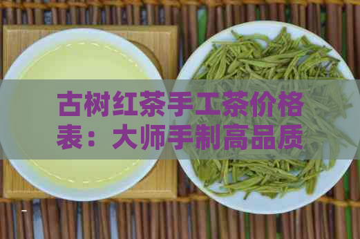 古树红茶手工茶价格表：大师手制高品质红茶，了解制作流程与价格详情