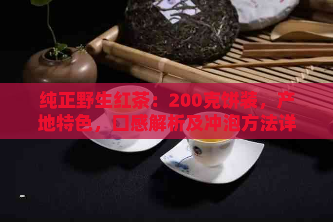 纯正野生红茶：200克饼装，产地特色，口感解析及冲泡方法详解