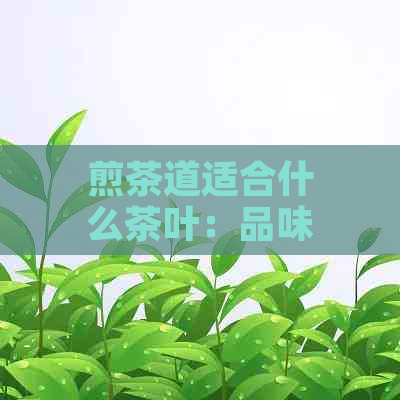 煎茶道适合什么茶叶：品味与选择之道