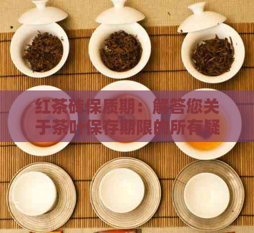 红茶砖保质期：解答您关于茶叶保存期限的所有疑问