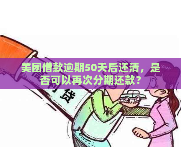 美团借款逾期50天后还清，是否可以再次分期还款？