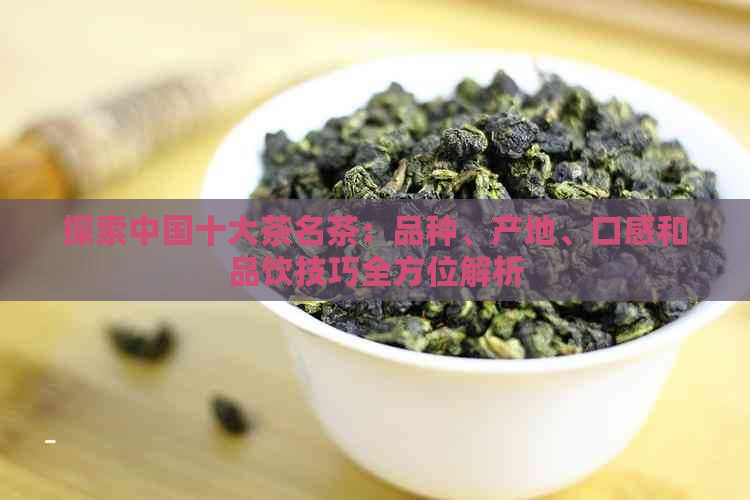 探索中国十大茶名茶：品种、产地、口感和品饮技巧全方位解析