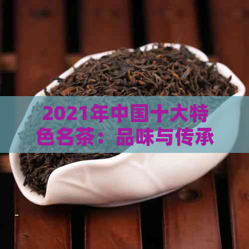 2021年中国十大特色名茶：品味与传承的精髓