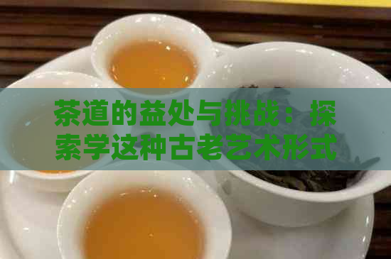 茶道的益处与挑战：探索学这种古老艺术形式的全面影响