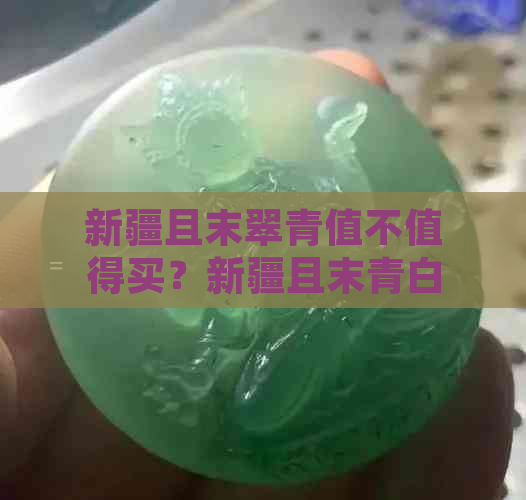 新疆且末翠青值不值得买？新疆且末青白玉怎么样？