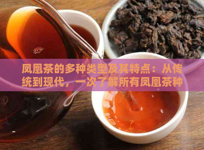 凤凰茶的多种类型及其特点：从传统到现代，一次了解所有凤凰茶种类