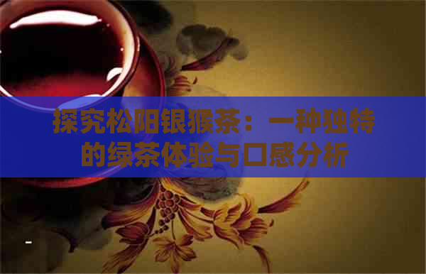 探究松阳银猴茶：一种独特的绿茶体验与口感分析