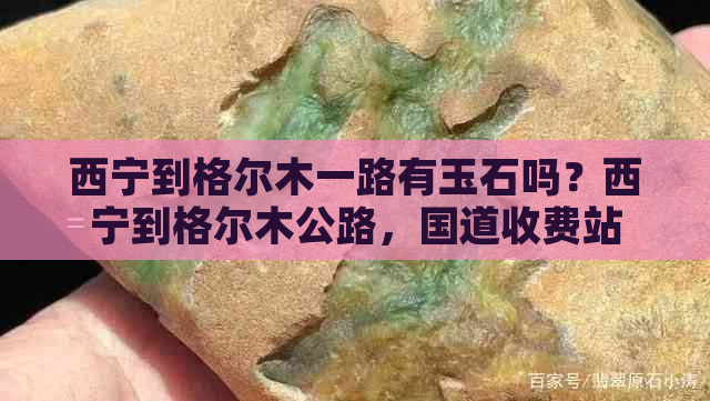 西宁到格尔木一路有玉石吗？西宁到格尔木公路，国道收费站数量及更佳路线