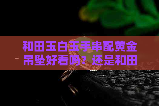 和田玉白玉手串配黄金吊坠好看吗？还是和田玉吊坠配白金链更好看？