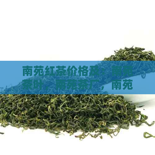 南苑红茶价格及：南苑茶叶，南苑茶厂，南苑茶舍提供多种口味。