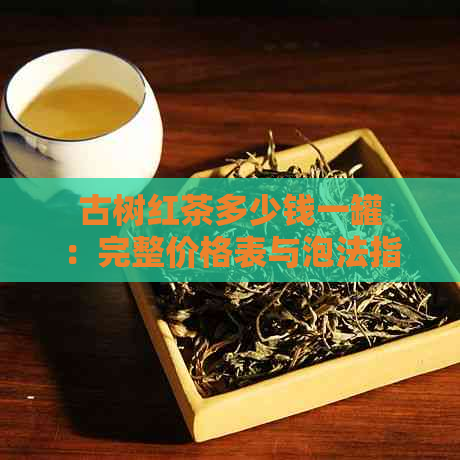 古树红茶多少钱一罐：完整价格表与泡法指南