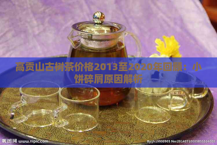 高贡山古树茶价格2013至2020年回顾：小饼碎屑原因解析