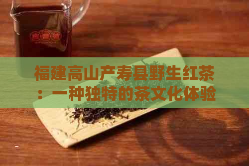 福建高山产寿县野生红茶：一种独特的茶文化体验