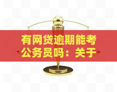 有网贷逾期能考公务员吗：关于网贷逾期对考公务员的影响