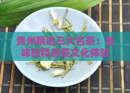 贵州精选三大名茶：品味独特的茶文化体验